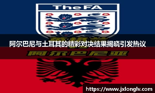 阿尔巴尼与土耳其的精彩对决结果揭晓引发热议